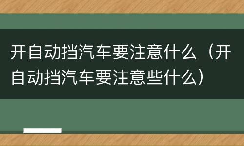 开自动挡汽车要注意什么（开自动挡汽车要注意些什么）