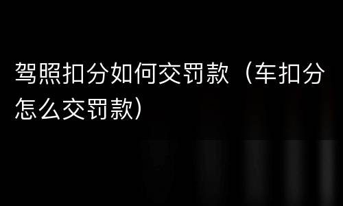 驾照扣分如何交罚款（车扣分怎么交罚款）