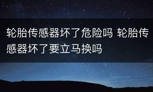 轮胎传感器坏了危险吗 轮胎传感器坏了要立马换吗