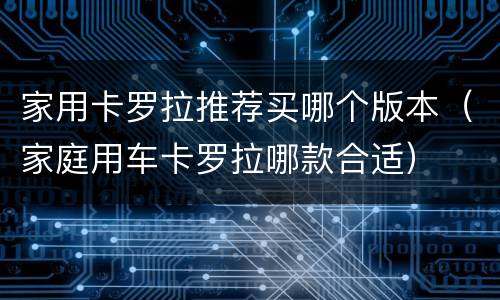 家用卡罗拉推荐买哪个版本（家庭用车卡罗拉哪款合适）