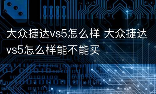 大众捷达vs5怎么样 大众捷达vs5怎么样能不能买