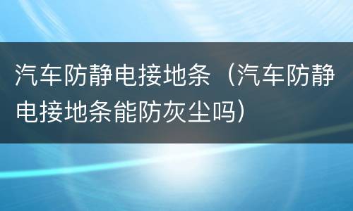 汽车防静电接地条（汽车防静电接地条能防灰尘吗）
