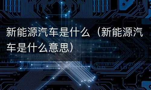 新能源汽车是什么（新能源汽车是什么意思）
