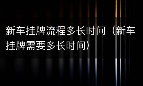 新车挂牌流程多长时间（新车挂牌需要多长时间）