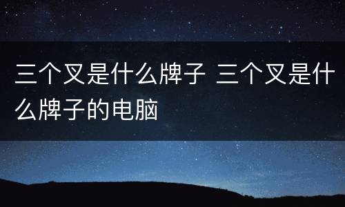 三个叉是什么牌子 三个叉是什么牌子的电脑