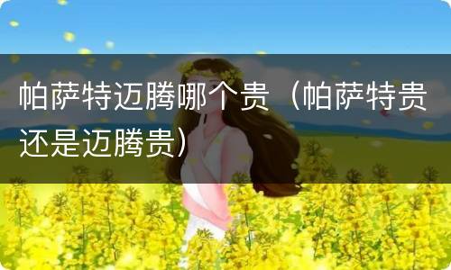 帕萨特迈腾哪个贵（帕萨特贵还是迈腾贵）