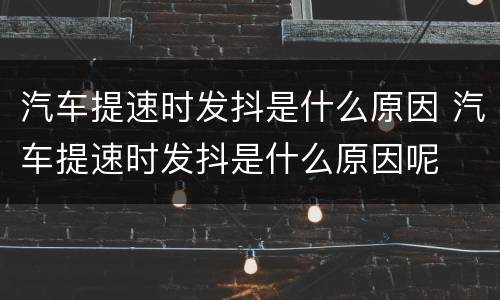 汽车提速时发抖是什么原因 汽车提速时发抖是什么原因呢