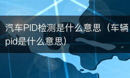 汽车PID检测是什么意思（车辆pid是什么意思）