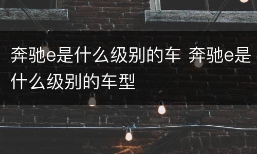 奔驰e是什么级别的车 奔驰e是什么级别的车型