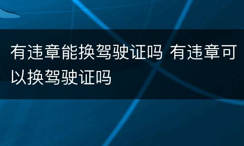 有违章能换驾驶证吗 有违章可以换驾驶证吗