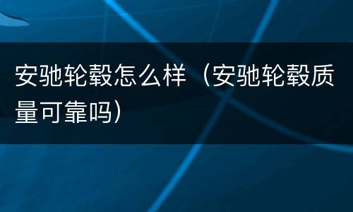 安驰轮毂怎么样（安驰轮毂质量可靠吗）