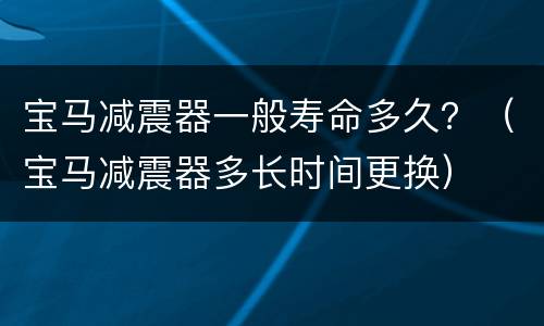 宝马减震器一般寿命多久？（宝马减震器多长时间更换）