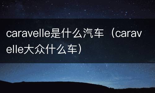 caravelle是什么汽车（caravelle大众什么车）