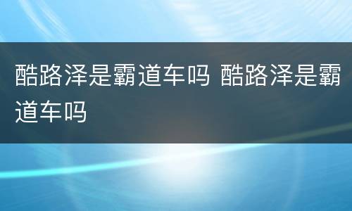 酷路泽是霸道车吗 酷路泽是霸道车吗