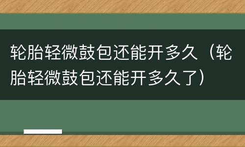 轮胎轻微鼓包还能开多久（轮胎轻微鼓包还能开多久了）