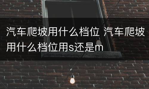 汽车爬坡用什么档位 汽车爬坡用什么档位用s还是m