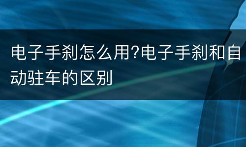 电子手刹怎么用?电子手刹和自动驻车的区别