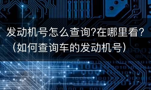 发动机号怎么查询?在哪里看?（如何查询车的发动机号）