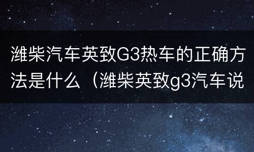 潍柴汽车英致G3热车的正确方法是什么（潍柴英致g3汽车说明书）
