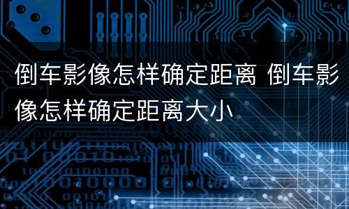 倒车影像怎样确定距离 倒车影像怎样确定距离大小