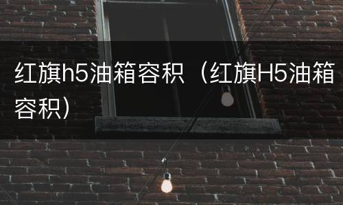 红旗h5油箱容积（红旗H5油箱容积）