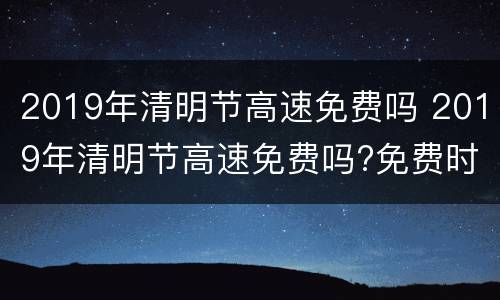 2019年清明节高速免费吗 2019年清明节高速免费吗?免费时间有几天?