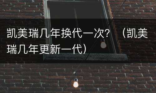 凯美瑞几年换代一次？（凯美瑞几年更新一代）