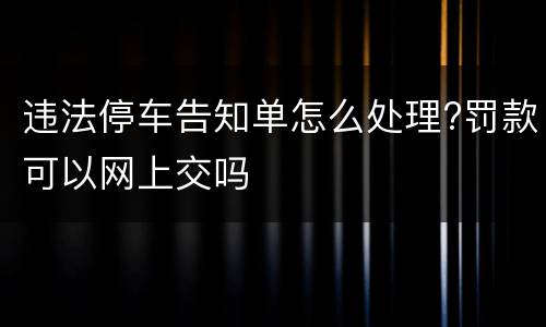违法停车告知单怎么处理?罚款可以网上交吗