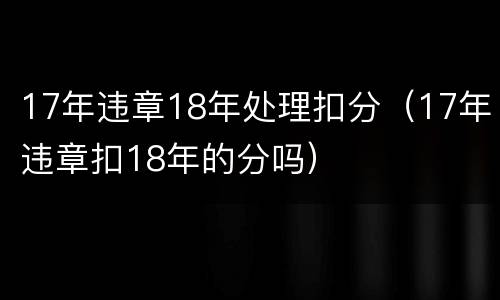 17年违章18年处理扣分（17年违章扣18年的分吗）