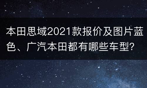 本田思域2021款报价及图片蓝色、广汽本田都有哪些车型？