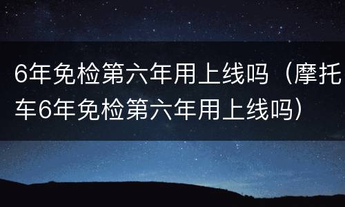 6年免检第六年用上线吗（摩托车6年免检第六年用上线吗）
