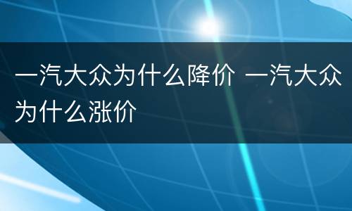 一汽大众为什么降价 一汽大众为什么涨价