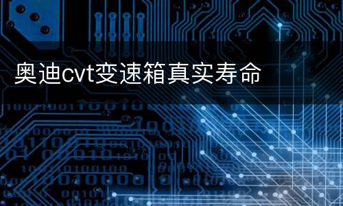 奥迪cvt变速箱真实寿命