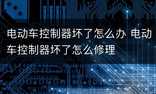 电动车控制器坏了怎么办 电动车控制器坏了怎么修理