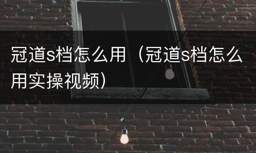 冠道s档怎么用（冠道s档怎么用实操视频）