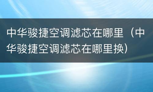 中华骏捷空调滤芯在哪里（中华骏捷空调滤芯在哪里换）