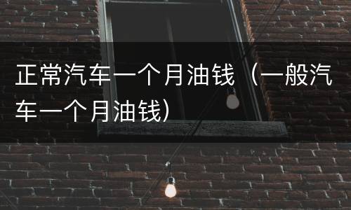 正常汽车一个月油钱（一般汽车一个月油钱）