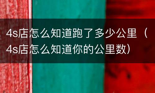4s店怎么知道跑了多少公里（4s店怎么知道你的公里数）