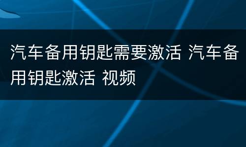汽车备用钥匙需要激活 汽车备用钥匙激活 视频