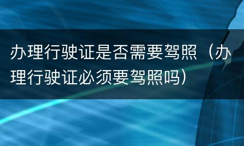 办理行驶证是否需要驾照（办理行驶证必须要驾照吗）