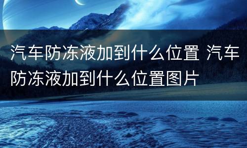汽车防冻液加到什么位置 汽车防冻液加到什么位置图片