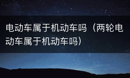 电动车属于机动车吗（两轮电动车属于机动车吗）