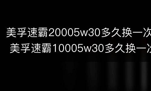 美孚速霸20005w30多久换一次 美孚速霸10005w30多久换一次