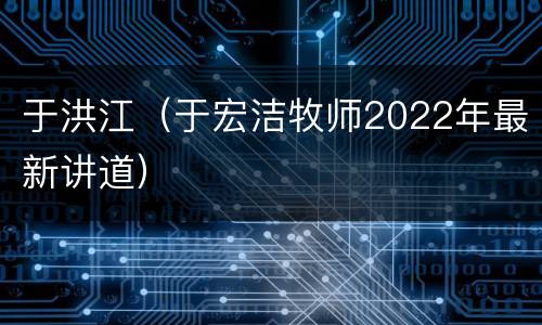 于洪江（于宏洁牧师2022年最新讲道）