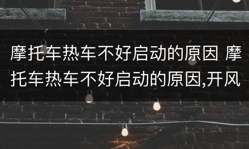 摩托车热车不好启动的原因 摩托车热车不好启动的原因,开风门才好启动