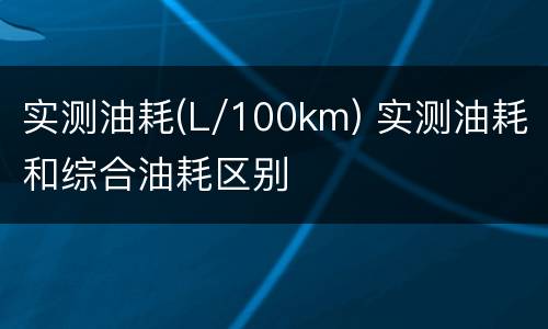 实测油耗(L/100km) 实测油耗和综合油耗区别