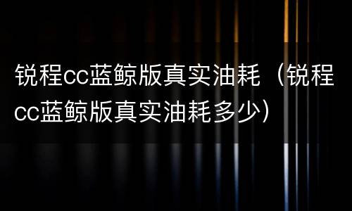 锐程cc蓝鲸版真实油耗（锐程cc蓝鲸版真实油耗多少）