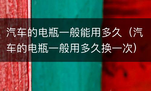 汽车的电瓶一般能用多久（汽车的电瓶一般用多久换一次）