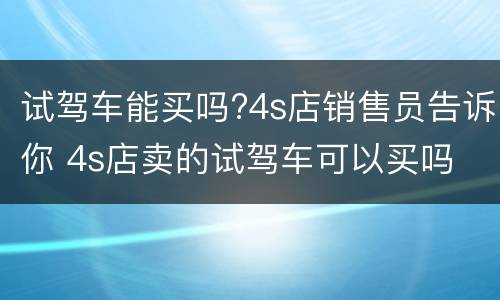 试驾车能买吗?4s店销售员告诉你 4s店卖的试驾车可以买吗