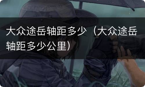 大众途岳轴距多少（大众途岳轴距多少公里）